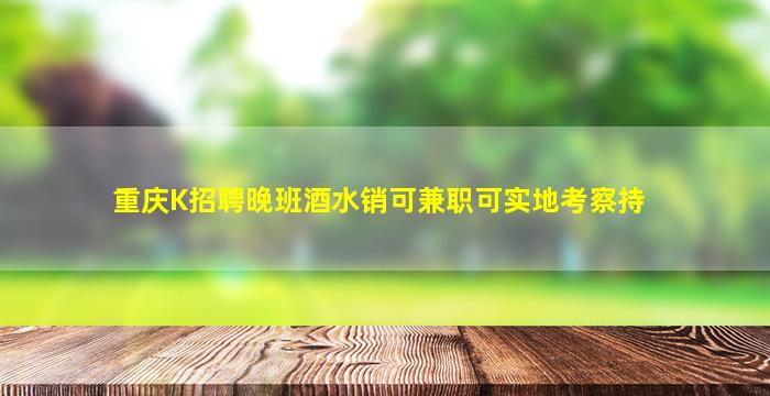 重庆K招聘晚班酒水销可兼职可实地考察持
